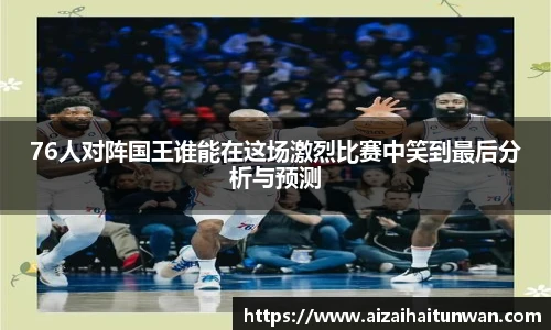 76人对阵国王谁能在这场激烈比赛中笑到最后分析与预测