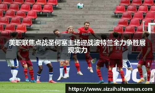 美职联焦点战圣何塞主场迎战波特兰全力争胜展现实力