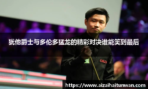 犹他爵士与多伦多猛龙的精彩对决谁能笑到最后